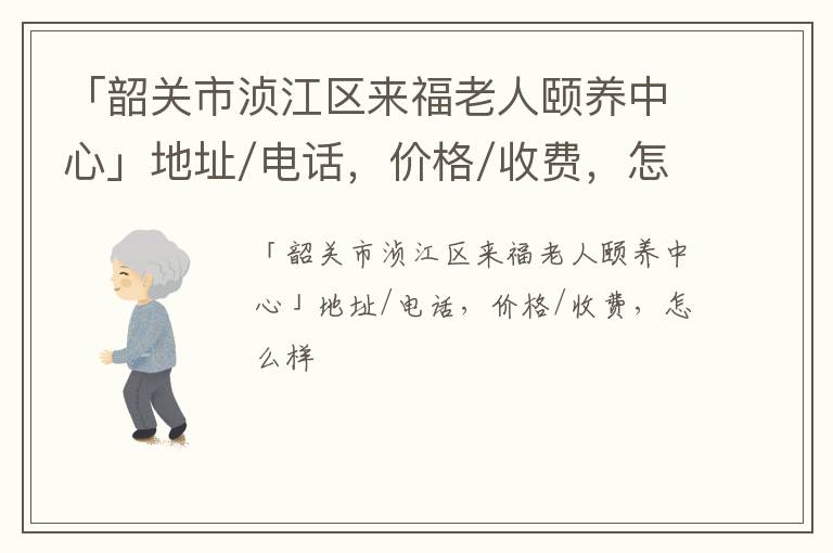 「韶关市浈江区来福老人颐养中心」地址/电话，价格/收费，怎么样