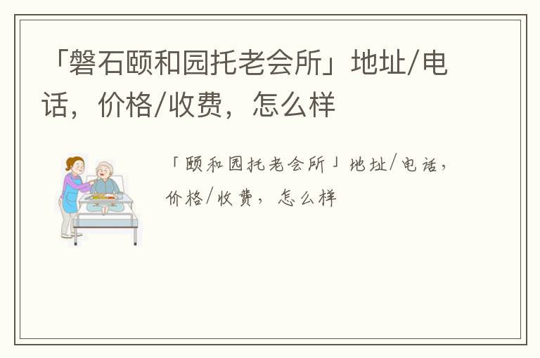 「磐石颐和园托老会所」地址/电话，价格/收费，怎么样