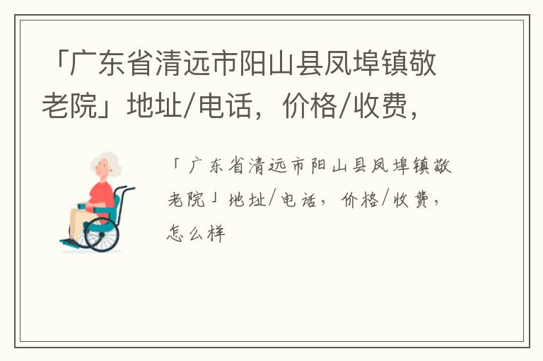 「广东省清远市阳山县凤埠镇敬老院」地址/电话，价格/收费，怎么样