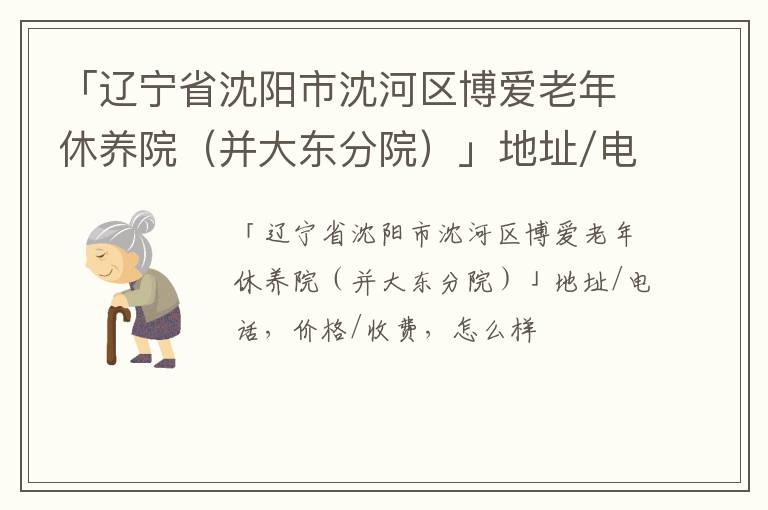 「辽宁省沈阳市沈河区博爱老年休养院（并大东分院）」地址/电话，价格/收费，怎么样