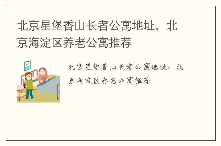 北京星堡香山长者公寓地址，北京海淀区养老公寓推荐