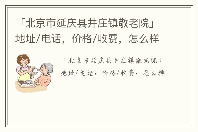 「北京市延庆县井庄镇敬老院」地址/电话，价格/收费，怎么样