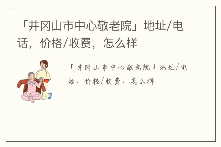 「井冈山市中心敬老院」地址/电话，价格/收费，怎么样