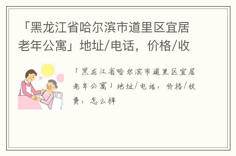 「黑龙江省哈尔滨市道里区宜居老年公寓」地址/电话，价格/收费，怎么样