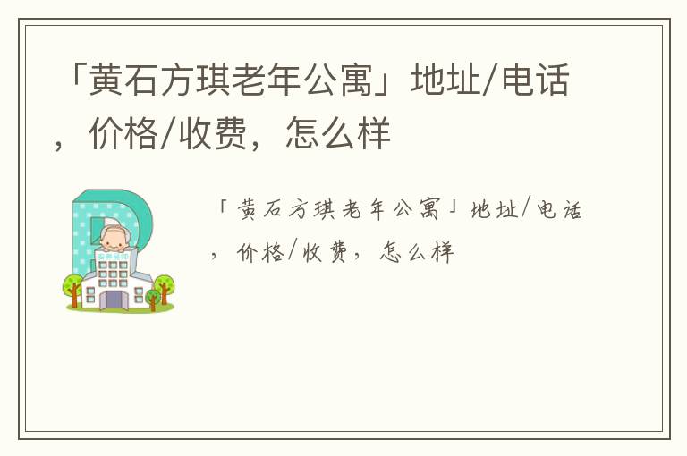 「黄石方琪老年公寓」地址/电话，价格/收费，怎么样