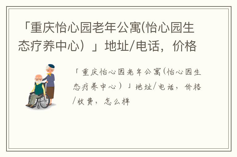 「重庆怡心园老年公寓(怡心园生态疗养中心）」地址/电话，价格/收费，怎么样