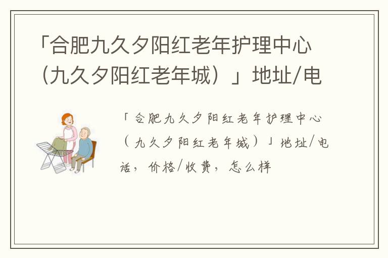 「合肥九久夕阳红老年护理中心（九久夕阳红老年城）」地址/电话，价格/收费，怎么样