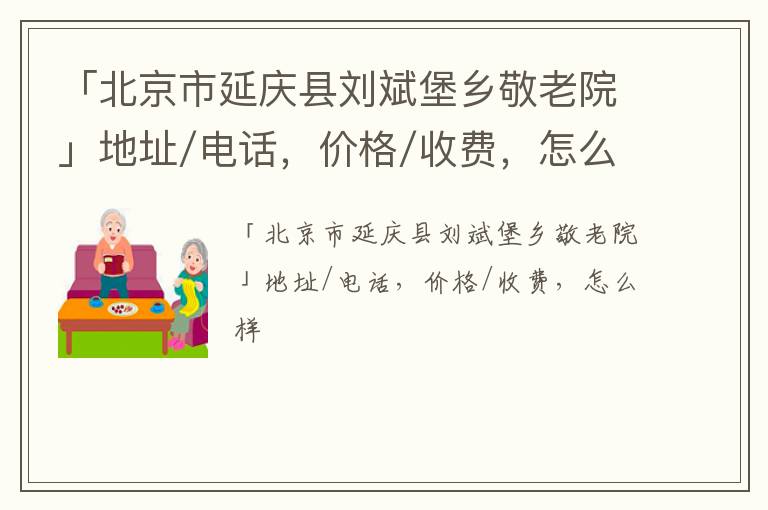 「北京市延庆县刘斌堡乡敬老院」地址/电话，价格/收费，怎么样