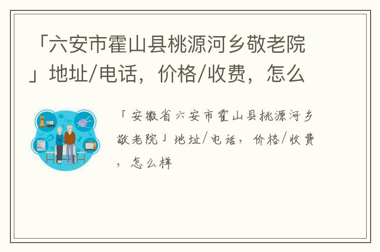 「六安市霍山县桃源河乡敬老院」地址/电话，价格/收费，怎么样