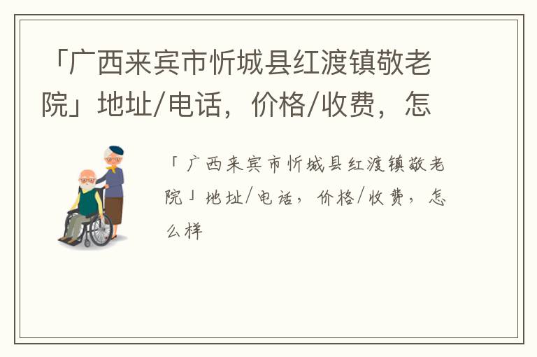 「来宾市忻城县红渡镇敬老院」地址/电话，价格/收费，怎么样