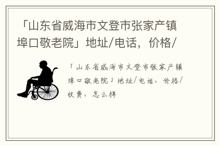 「威海市文登市张家产镇埠口敬老院」地址/电话，价格/收费，怎么样