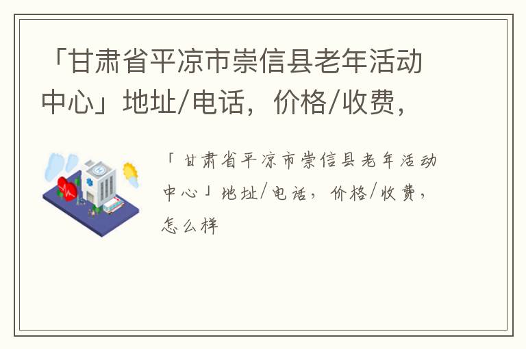 「甘肃省平凉市崇信县老年活动中心」地址/电话，价格/收费，怎么样