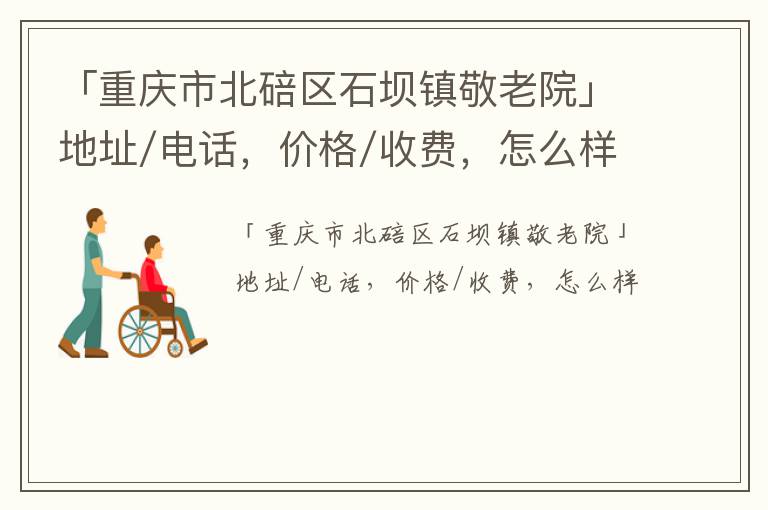 「重庆市北碚区石坝镇敬老院」地址/电话，价格/收费，怎么样