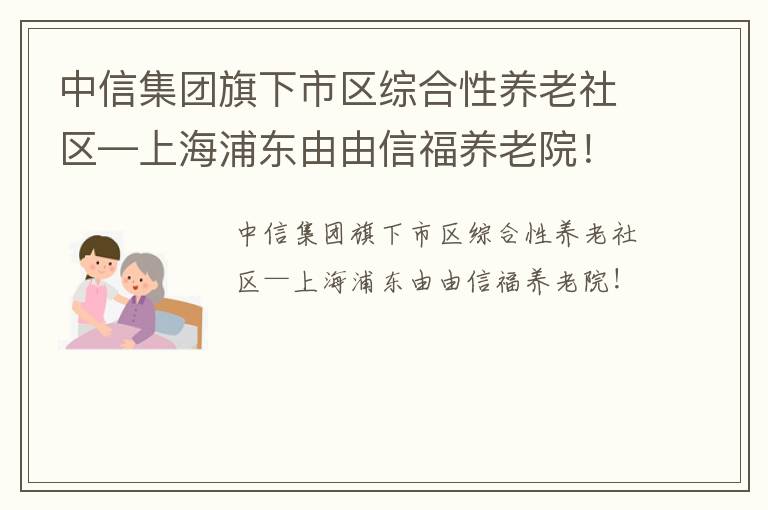 中信集团旗下市区综合性养老社区—上海浦东由由信福养老院！