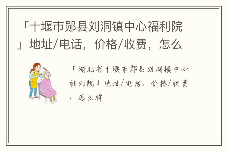 「十堰市郧县刘洞镇中心福利院」地址/电话，价格/收费，怎么样