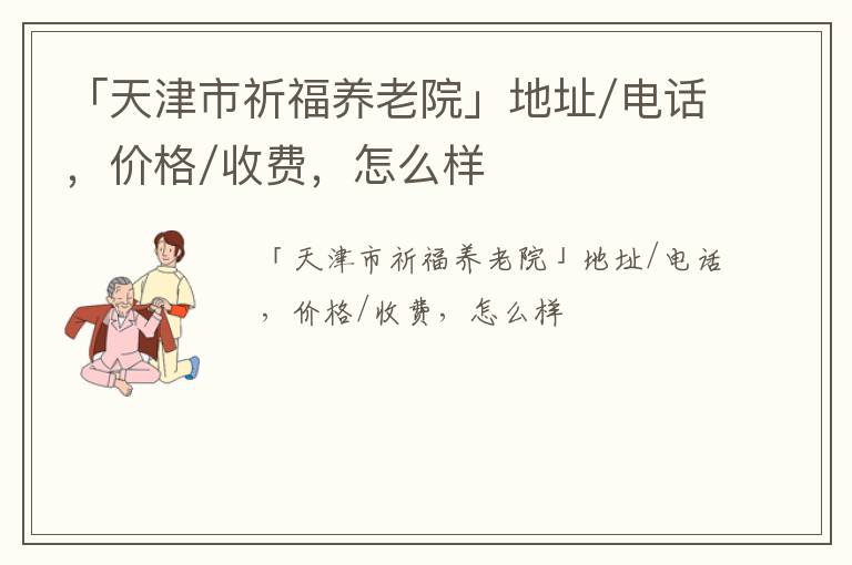 「天津市祈福养老院」地址/电话，价格/收费，怎么样