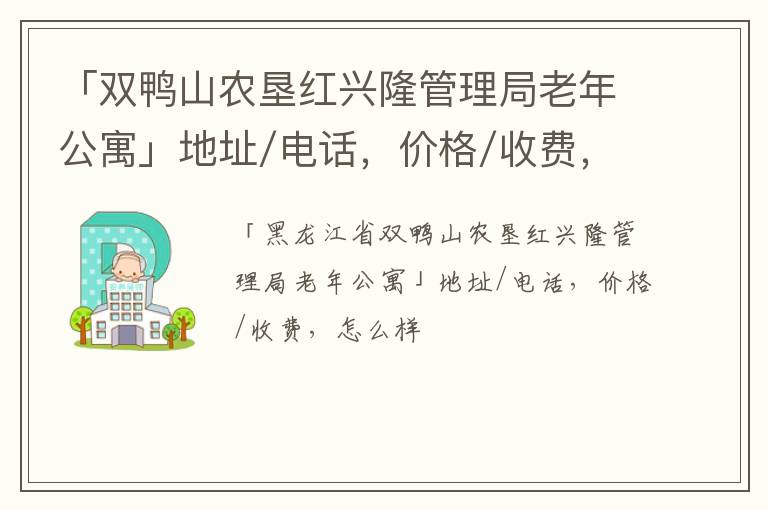 「双鸭山农垦红兴隆管理局老年公寓」地址/电话，价格/收费，怎么样