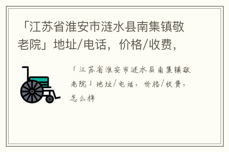 「江苏省淮安市涟水县南集镇敬老院」地址/电话，价格/收费，怎么样