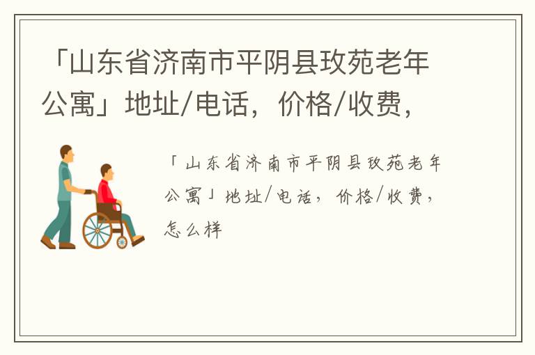 「山东省济南市平阴县玫苑老年公寓」地址/电话，价格/收费，怎么样