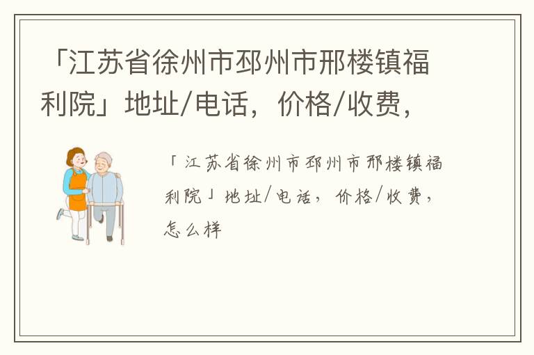 「徐州市邳州市邢楼镇福利院」地址/电话，价格/收费，怎么样