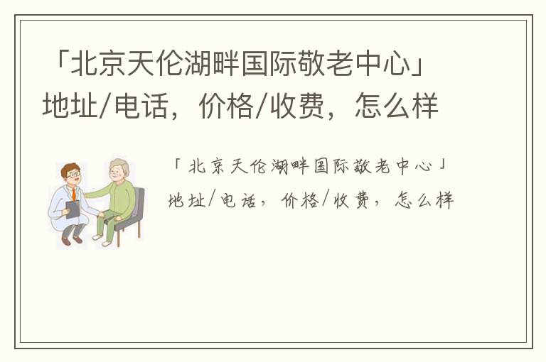 「北京天伦湖畔国际敬老中心」地址/电话，价格/收费，怎么样