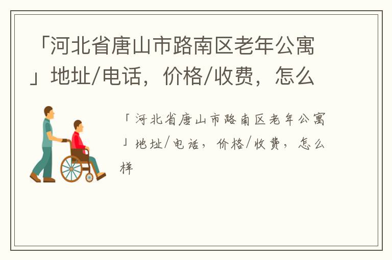 「河北省唐山市路南区老年公寓」地址/电话，价格/收费，怎么样