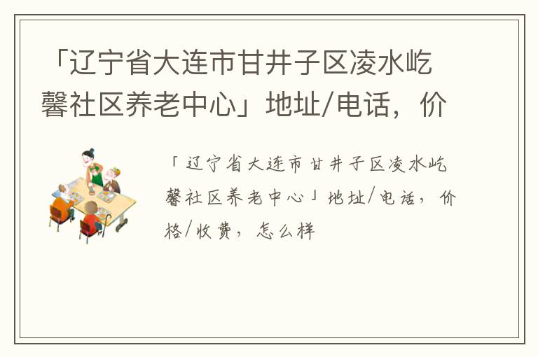 「大连市甘井子区凌水屹馨社区养老中心」地址/电话，价格/收费，怎么样