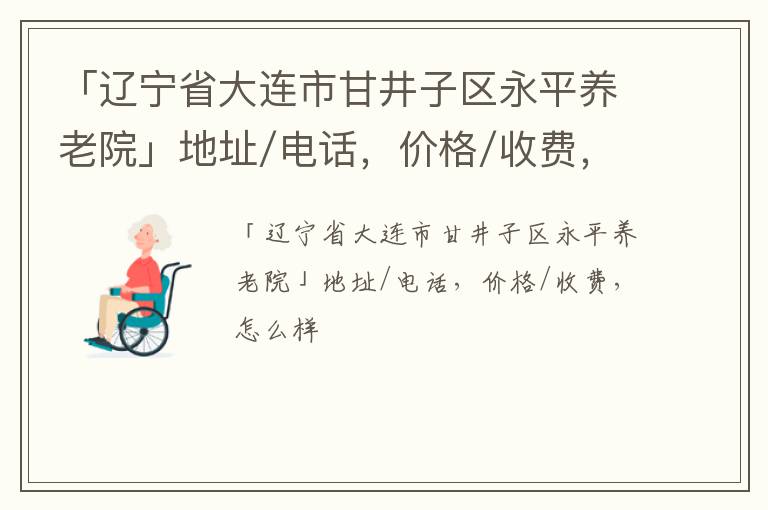 「辽宁省大连市甘井子区永平养老院」地址/电话，价格/收费，怎么样