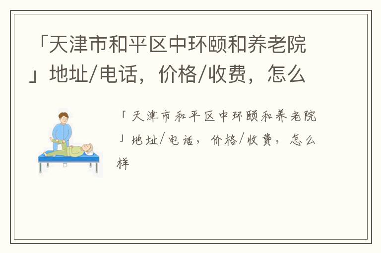 「天津市和平区中环颐和养老院」地址/电话，价格/收费，怎么样