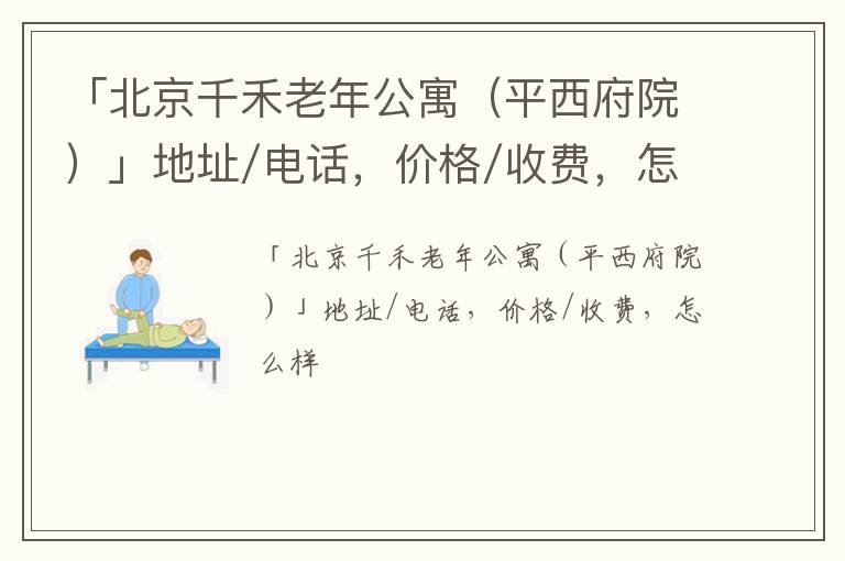 「北京千禾老年公寓（平西府院）」地址/电话，价格/收费，怎么样