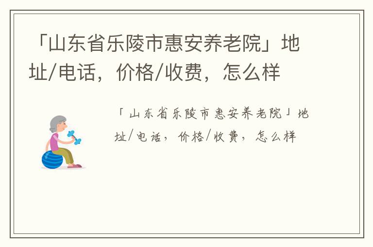 「山东省乐陵市惠安养老院」地址/电话，价格/收费，怎么样