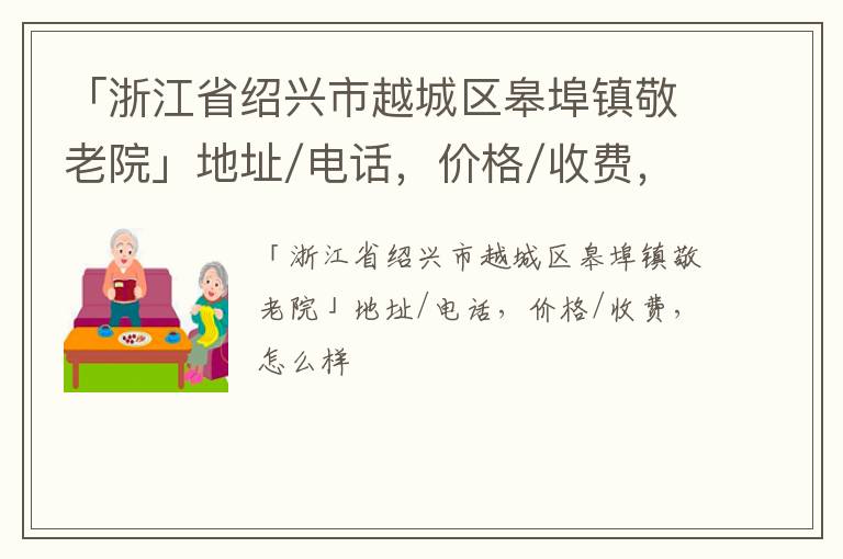 「浙江省绍兴市越城区皋埠镇敬老院」地址/电话，价格/收费，怎么样