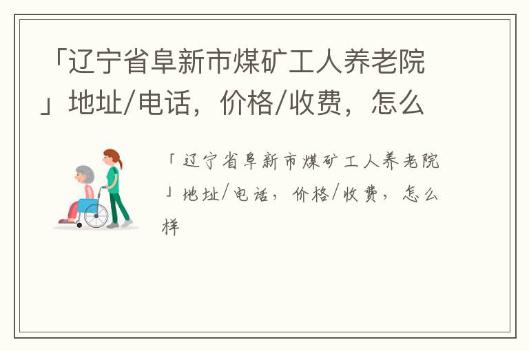 「辽宁省阜新市煤矿工人养老院」地址/电话，价格/收费，怎么样