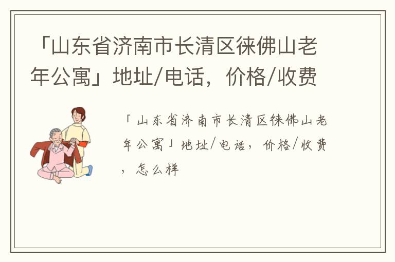 「山东省济南市长清区徕佛山老年公寓」地址/电话，价格/收费，怎么样