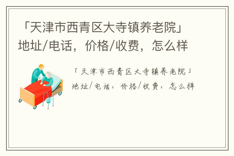 「天津市西青区大寺镇养老院」地址/电话，价格/收费，怎么样