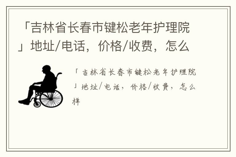 「吉林省长春市键松老年护理院」地址/电话，价格/收费，怎么样