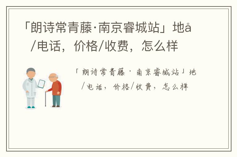 「朗诗常青藤·南京睿城站」地址/电话，价格/收费，怎么样