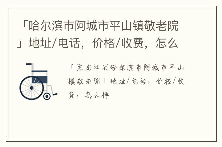 「哈尔滨市阿城市平山镇敬老院」地址/电话，价格/收费，怎么样