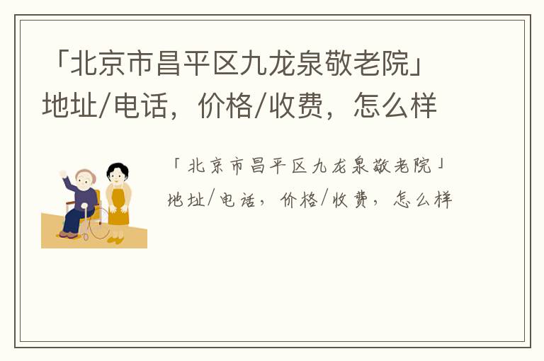 「北京市昌平区九龙泉敬老院」地址/电话，价格/收费，怎么样