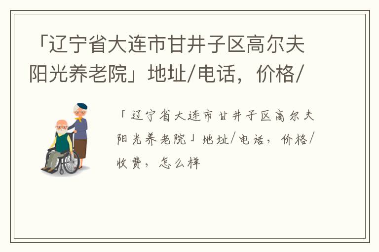 「辽宁省大连市甘井子区高尔夫阳光养老院」地址/电话，价格/收费，怎么样