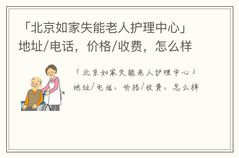 「北京如家失能老人护理中心」地址/电话，价格/收费，怎么样