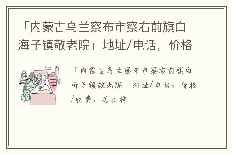 「乌兰察布市察右前旗白海子镇敬老院」地址/电话，价格/收费，怎么样