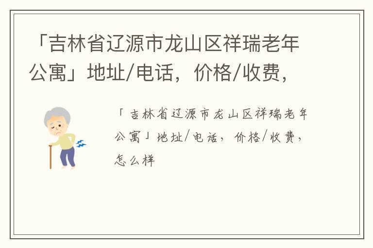 「辽源市龙山区祥瑞老年公寓」地址/电话，价格/收费，怎么样