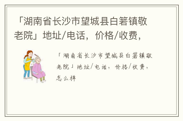 「长沙市望城县白箬镇敬老院」地址/电话，价格/收费，怎么样