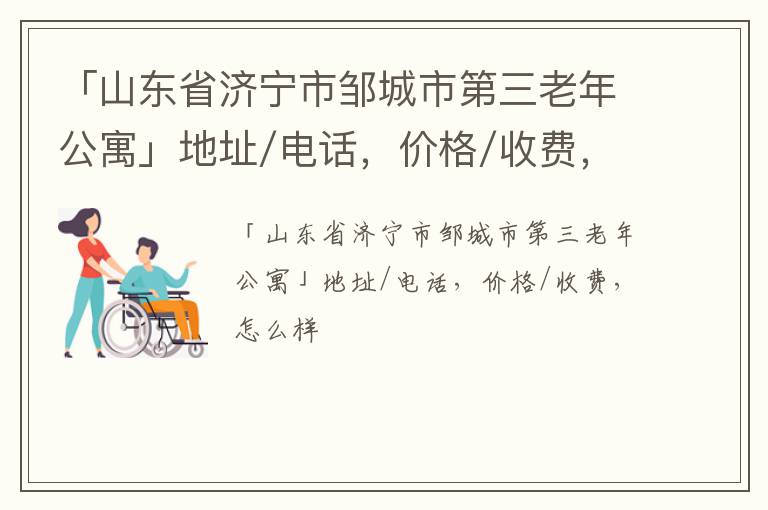 「山东省济宁市邹城市第三老年公寓」地址/电话，价格/收费，怎么样