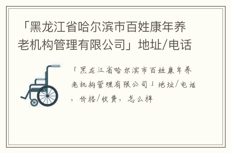 「黑龙江省哈尔滨市百姓康年养老机构管理有限公司」地址/电话，价格/收费，怎么样