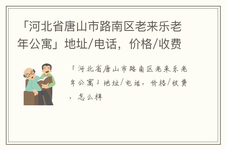 「河北省唐山市路南区老来乐老年公寓」地址/电话，价格/收费，怎么样