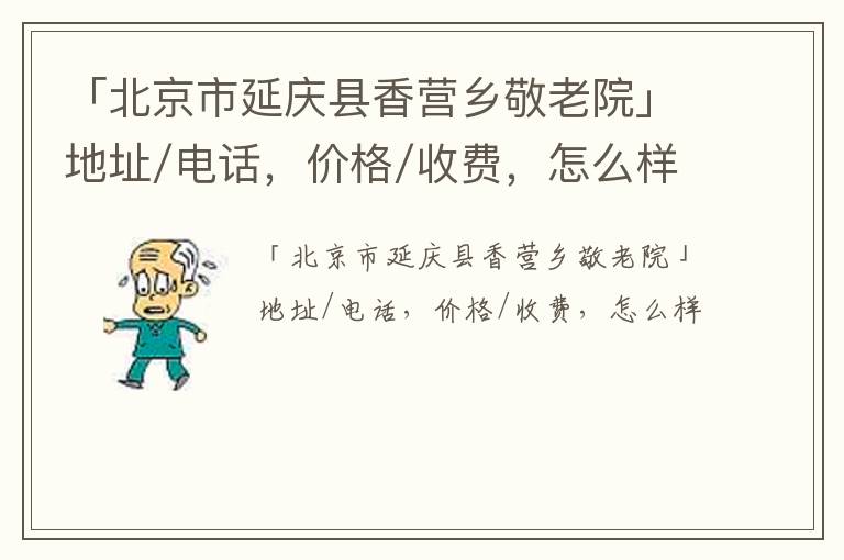 「北京市延庆县香营乡敬老院」地址/电话，价格/收费，怎么样