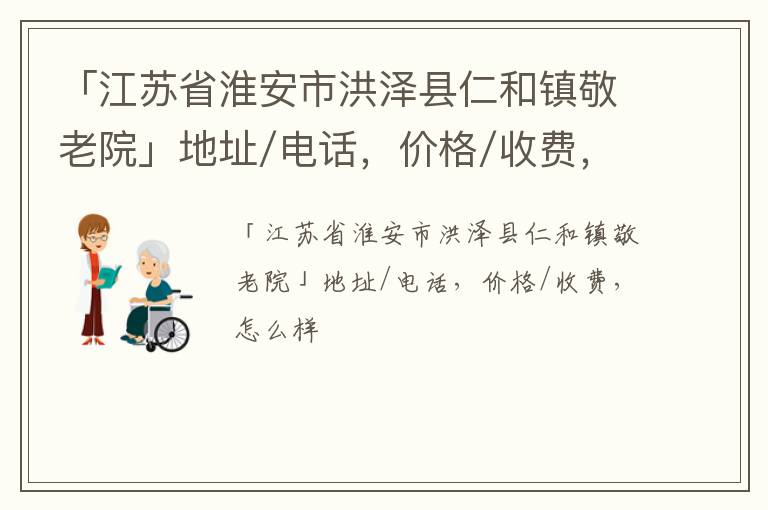 「江苏省淮安市洪泽县仁和镇敬老院」地址/电话，价格/收费，怎么样