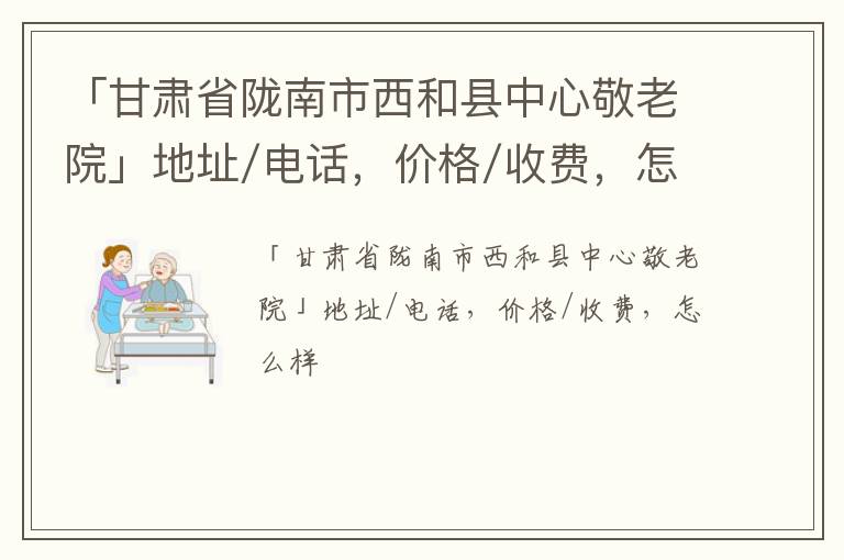 「甘肃省陇南市西和县中心敬老院」地址/电话，价格/收费，怎么样